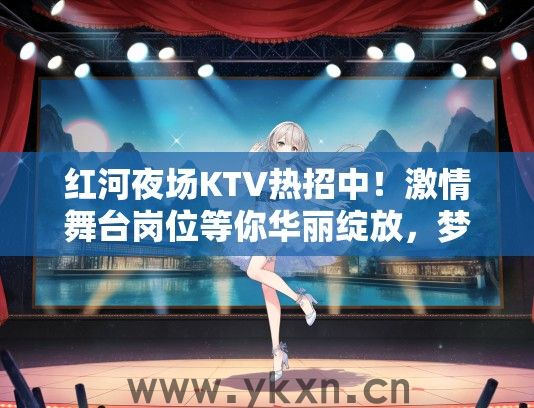 红河夜场KTV热招中！激情舞台岗位等你华丽绽放，梦想舞台等你来挑战