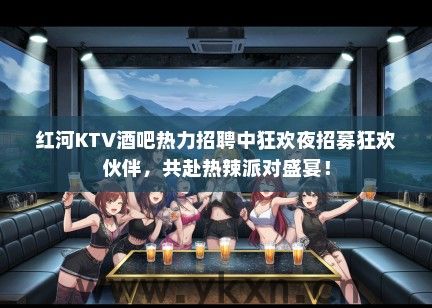 红河KTV酒吧热力招聘中狂欢夜招募狂欢伙伴，共赴热辣派对盛宴！
