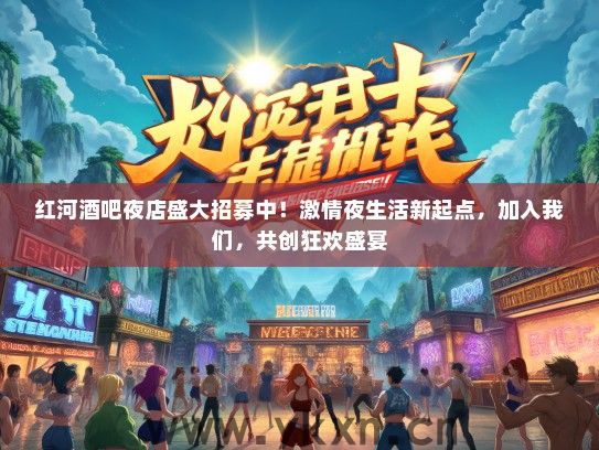 红河酒吧夜店盛大招募中！激情夜生活新起点，加入我们，共创狂欢盛宴