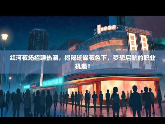 红河夜场招聘热潮，揭秘璀璨夜色下，梦想启航的职业机遇！