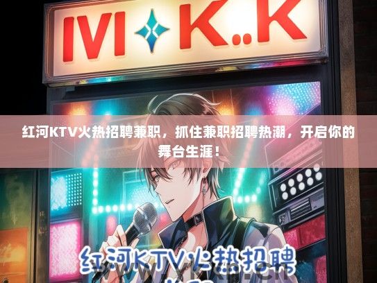 红河KTV火热招聘兼职，抓住兼职招聘热潮，开启你的舞台生涯！