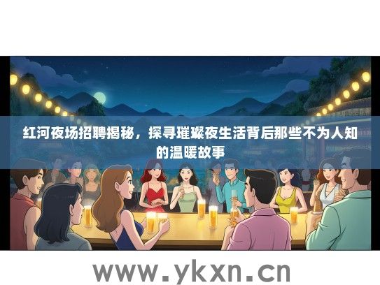 红河夜场招聘揭秘，探寻璀璨夜生活背后那些不为人知的温暖故事