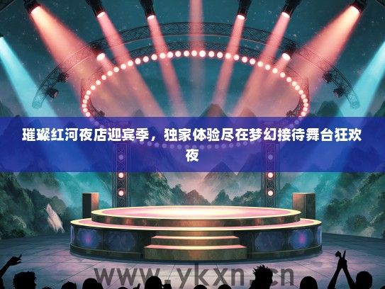 璀璨红河夜店迎宾季，独家体验尽在梦幻接待舞台狂欢夜