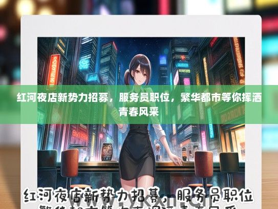红河夜店新势力招募，服务员职位，繁华都市等你挥洒青春风采