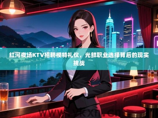 红河夜场KTV招聘模特礼仪,光鲜职业选择背后的现实挑战 红河夜场KTV招聘模特礼仪,光鲜职业选择背后的现实挑战